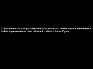 5. Para vencer as múltiplas deficiências nutricionais, mudar hábitos alimentares e incluir suplementos na dieta reforçará o sistema imunológico.   