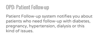 OPD: Patient Follow-up
Patient Follow-up system notifies you about
patients who need follow-up with diabetes,
pregnancy, hypertension, dialysis or this
kind of issues.
 
