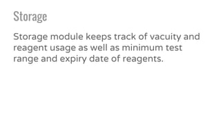 Storage
Storage module keeps track of vacuity and
reagent usage as well as minimum test
range and expiry date of reagents.
 