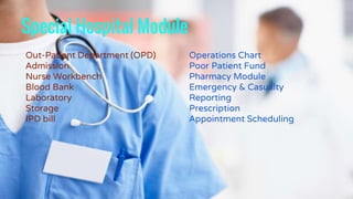 Special Hospital Module
Out-Patient Department (OPD)
Admission
Nurse Workbench
Blood Bank
Laboratory
Storage
IPD bill
Operations Chart
Poor Patient Fund
Pharmacy Module
Emergency & Casualty
Reporting
Prescription
Appointment Scheduling
 