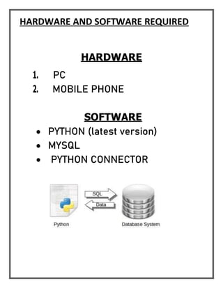 HARDWARE AND SOFTWARE REQUIRED
HARDWARE
1. PC
2. MOBILE PHONE
SOFTWARE
 PYTHON (latest version)
 MYSQL
 PYTHON CONNECTOR
 