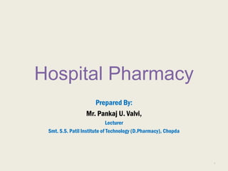 Hospital Pharmacy
Prepared By:
Mr. Pankaj U. Valvi,
Lecturer
Smt. S.S. Patil Institute of Technology (D.Pharmacy), Chopda
1
 