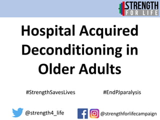 Hospital Acquired
Deconditioning in
Older Adults
@strengthforlifecampaign
@strength4_life
#StrengthSavesLives #EndPJparalysis
 