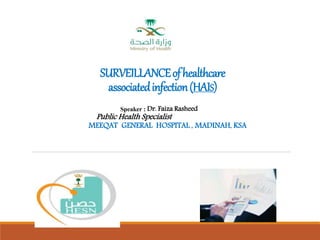 SURVEILLANCEofhealthcare
associatedinfection(HAIS)
Speaker : Dr. Faiza Rasheed
Public Health Specialist
MEEQAT GENERAL HOSPITAL , MADINAH, KSA
 