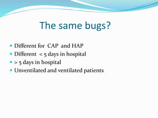 The same bugs?
 Different for CAP and HAP
 Different < 5 days in hospital
 > 5 days in hospital
 Unventilated and ventilated patients
 