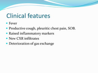 Clinical features
 Fever
 Productive cough, pleuritic chest pain, SOB.
 Raised inflammatory markers
 New CXR infiltrates
 Deterioration of gas exchange
 