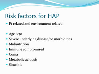 Risk factors for HAP
 Pt related and environment related
 Age >70
 Severe underlying disease/co morbidities
 Malnutrition
 Immune compromised
 Coma
 Metabolic acidosis
 Sinusitis
 