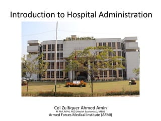 Introduction to Hospital Administration
Col Zulfiquer Ahmed Amin
M Phil, MPH, PGD (Health Economics), MBBS
Armed Forces Medical Institute (AFMI)
 