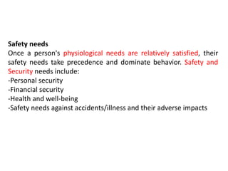 Safety needs
Once a person's physiological needs are relatively satisfied, their
safety needs take precedence and dominate behavior. Safety and
Security needs include:
-Personal security
-Financial security
-Health and well-being
-Safety needs against accidents/illness and their adverse impacts
 