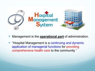  Management is the operational part of administration.
 “Hospital Management is a continuing and dynamic
application of ...