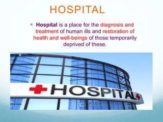 HOSPITAL
 Hospital is a place for the diagnosis and
treatment of human ills and restoration of
health and well-beings of ...