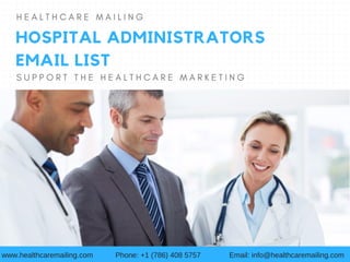 HOSPITAL ADMINISTRATORS
EMAIL LIST
S U P P O R T T H E H E A L T H C A R E M A R K E T I N G
H E A L T H C A R E M A I L I N G
www.healthcaremailing.com Phone: +1 (786) 408 5757 Email: info@healthcaremailing.com
 
