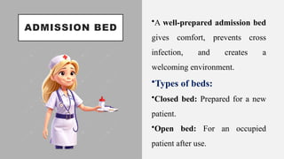 ADMISSION BED
•A well-prepared admission bed
gives comfort, prevents cross
infection, and creates a
welcoming environment.
•Types of beds:
•Closed bed: Prepared for a new
patient.
•Open bed: For an occupied
patient after use.
 