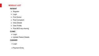 MODULE LIST
PATIENT
 Register
 Login
 Find Doctor
 Post Complaint
 View Details
 View Profile
 Post AES key sharing
CLINIC
 Login
 Update Patient Details
CASHIER
Login
Payment Entry
 