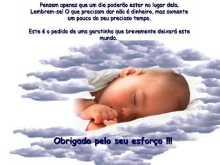 Pensem apenas que um dia poderão estar no lugar dela. Lembrem-se! O que precisam dar não é dinheiro, mas somente um pouco do seu precioso tempo. Este é o pedido de uma garotinha que brevemente deixará este mundo.  Obrigado pelo seu esforço !!! 