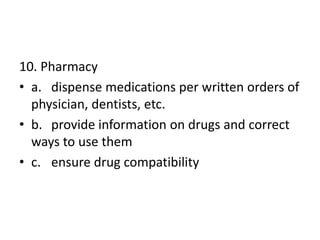 10. Pharmacy
• a. dispense medications per written orders of
physician, dentists, etc.
• b. provide information on drugs and correct
ways to use them
• c. ensure drug compatibility
 