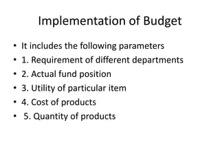 Implementation of Budget
• It includes the following parameters
• 1. Requirement of different departments
• 2. Actual fund position
• 3. Utility of particular item
• 4. Cost of products
• 5. Quantity of products
 