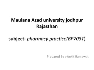 Maulana Azad university jodhpur
Rajasthan
subject- pharmacy practice(BP703T)
Prepared By :-Ankit Ramawat
 