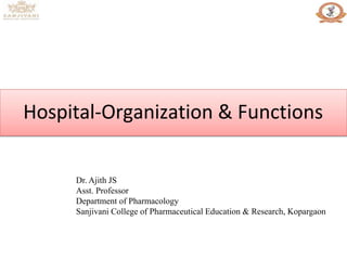 Hospital-Organization & Functions
Dr. Ajith JS
Asst. Professor
Department of Pharmacology
Sanjivani College of Pharmaceutical Education & Research, Kopargaon
 