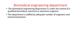 Biomedical engineering department
• The biomedical engineering department Is under the control of a
qualified biomedical, electrical or electronic engineer.
• This department is staffed by adequate number of engineers and
trained technicians
 