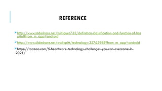 REFERENCE
http://www.slideshare.net/zulfiquer732/definition-classification-and-function-of-hos
pital?from_m_app=android
http://www.slideshare.net/wallypitt/technology-35765998?from_m_app=android
https://taazaa.com/5-healthcare-technology-challenges-you-can-overcome-in-
2021/
 