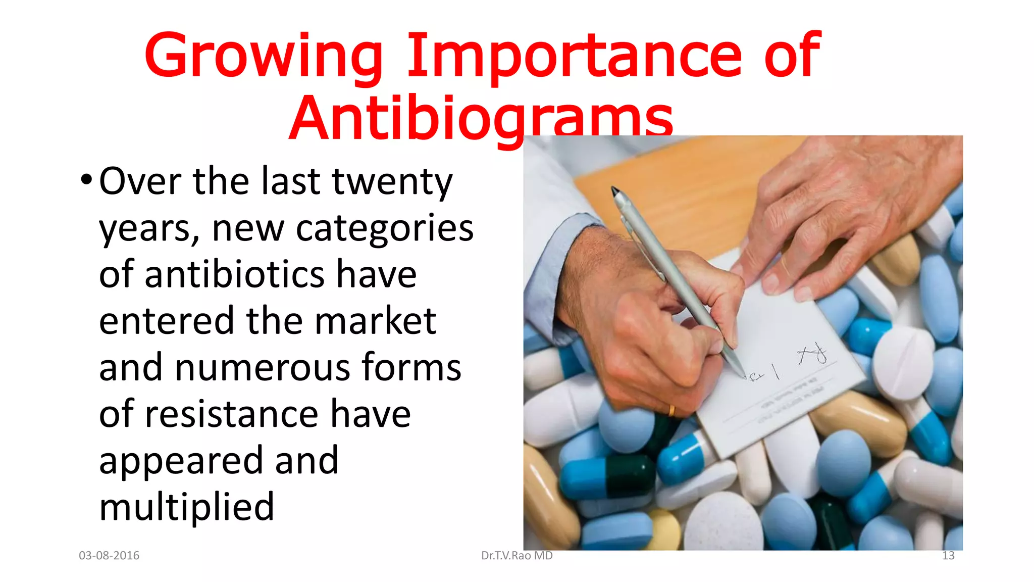 Growing Importance of
Antibiograms
•Over the last twenty
years, new categories
of antibiotics have
entered the market
and numerous forms
of resistance have
appeared and
multiplied
03-08-2016 Dr.T.V.Rao MD 13
 