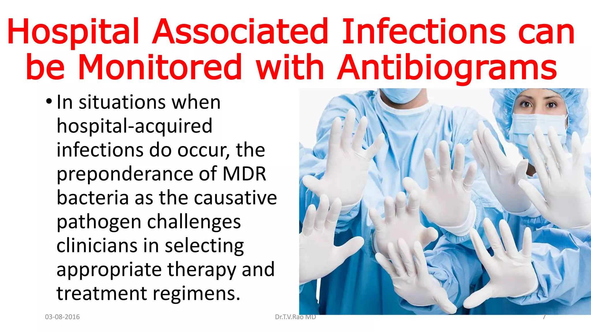 Hospital Associated Infections can
be Monitored with Antibiograms
• In situations when
hospital-acquired
infections do occur, the
preponderance of MDR
bacteria as the causative
pathogen challenges
clinicians in selecting
appropriate therapy and
treatment regimens.
03-08-2016 Dr.T.V.Rao MD 7
 