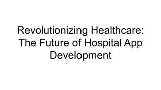 Revolutionizing Healthcare:
The Future of Hospital App
Development
 