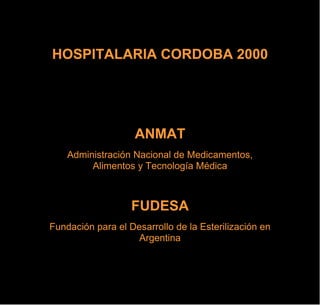 HOSPITALARIA CORDOBA 2000




                    ANMAT
    Administración Nacional de Medicamentos,
         Alimentos y Tecnología Médica



                   FUDESA
Fundación para el Desarrollo de la Esterilización en
                    Argentina
 