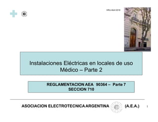 HRU-Abril 2018
Instalaciones Eléctricas en locales de uso
Médico – Parte 2
REGLAMENTACION AEA 90364 – Parte 7
SECCION 710
ASOCIACION ELECTROTECNICAARGENTINA (A.E.A.) 1
 