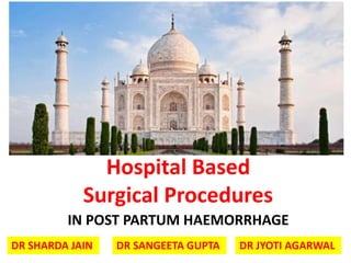 Hospital Based
Surgical Procedures
IN POST PARTUM HAEMORRHAGE
DR SHARDA JAIN DR SANGEETA GUPTA DR JYOTI AGARWAL
 