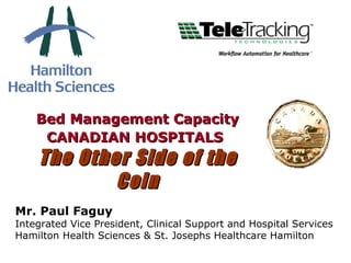 Bed Management Capacity CANADIAN HOSPITALS   The Other Side of the Coin Mr. Paul Faguy Integrated Vice President, Clinical Support and Hospital Services Hamilton Health Sciences & St. Josephs Healthcare Hamilton  