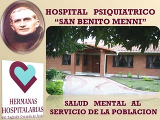 HOSPITAL PSIQUIATRICO
“SAN BENITO MENNI”
SALUD MENTAL AL
SERVICIO DE LA POBLACION
 