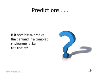 Predictions . . .


     Is it possible to predict
     the demand in a complex
     environment like
     healthcare?




Rene Alvarez, 2012
                                         19
 