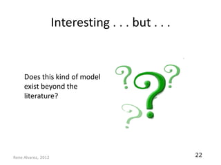 Interesting . . . but . . .


     Does this kind of model
     exist beyond the
     literature?




Rene Alvarez, 2012
                                                   22
 