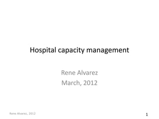 Hospital capacity management

                      Rene Alvarez
                      March, 2012



Rene Alvarez, 2012                           1
 