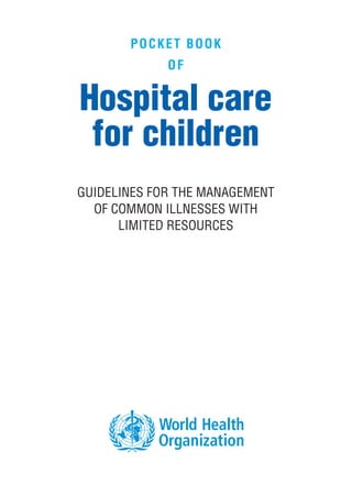 POCKET BOOK
OF
Hospital care
for children
GUIDELINES FOR THE MANAGEMENT
OF COMMON ILLNESSES WITH
LIMITED RESOURCES
 