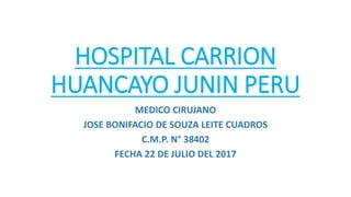 HOSPITAL CARRION
HUANCAYO JUNIN PERU
MEDICO CIRUJANO
JOSE BONIFACIO DE SOUZA LEITE CUADROS
C.M.P. N° 38402
FECHA 22 DE JULIO DEL 2017
 