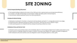 SITE ZONING
https://www.scribd.com/document/521917044/Apollo-Hospital-Nashik-
Architecture-Case-Study
Peripheral Vehicle Parking
Dedicated car parking for 33 vehicles in basement and two-wheeler parking for 12, strategically located on site edges.
Peripheral location separates parking from patient entry points, reducing noise and air pollution impact.
Surface parking spaces are complemented by underground parking accessed via ramps.
Central Hospital Building Placement
The hospital building is placed at the center of the 3,500 sqm site to optimize land use and operational efficiency.
Its modular, vertically stacked design accommodates multiple specialities within minimal footprint.
Central location allows equidistant access from all site peripheries.
Ambulance Entry and Service Yard
Ambulance entry is ground-level, direct, and immediately adjacent to the Emergency Department enabling rapid patient access.
Service yard/run is spatially isolated from public circulation, ensuring smooth logistics for supplies and waste management.
Both ambulance and service vehicle access are designed to avoid crossing with patient or visitor paths.
 