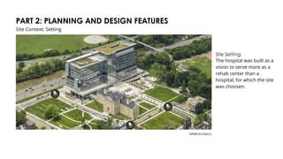 PART 2: PLANNING AND DESIGN FEATURES
Site Context: Setting
Site Setting:
The hospital was built as a
vision to serve more as a
rehab center than a
hospital, for which the site
was choosen.
KPMB Architects
 