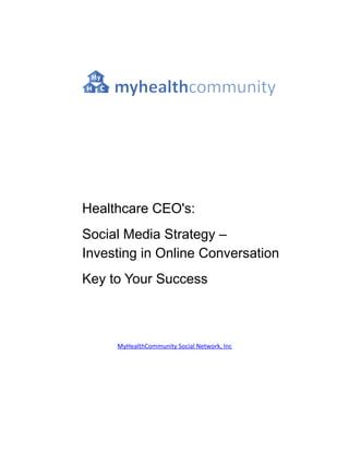 Healthcare CEO's:
Social Media Strategy –
Investing in Online Conversation
Key to Your Success



     MyHealthCommunity Social Network, Inc
 