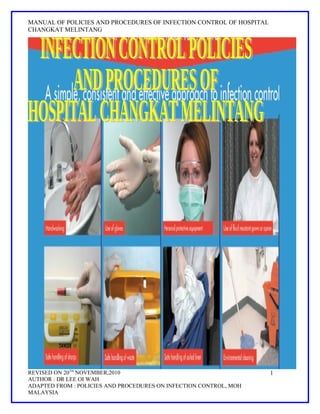MANUAL OF POLICIES AND PROCEDURES OF INFECTION CONTROL OF HOSPITAL
CHANGKAT MELINTANG




REVISED ON 20TH NOVEMBER,2010                                        1
AUTHOR : DR LEE OI WAH
ADAPTED FROM : POLICIES AND PROCEDURES ON INFECTION CONTROL, MOH
MALAYSIA
 
