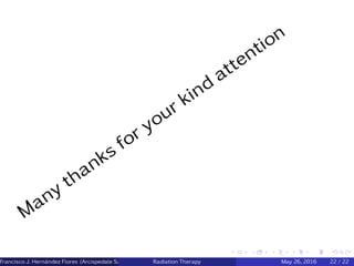 Many thanks for your kind attention
Francisco J. Hern´andez Flores (Arcispedale Santa Anna, Ferrara Italy)Radiation Therapy May 26, 2016 22 / 22
 