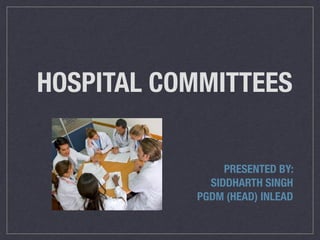 HOSPITAL COMMITTEES
PRESENTED BY:
SIDDHARTH SINGH
PGDM (HEAD) INLEAD
 