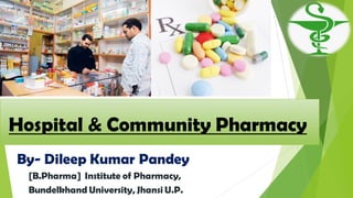 Hospital & Community Pharmacy
By- Dileep Kumar Pandey
[B.Pharma] Institute of Pharmacy,
Bundelkhand University, Jhansi U.P.
 
