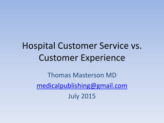 Hospital Customer Service vs.
Customer Experience
Thomas Masterson MD
medicalpublishing@gmail.com
July 2015
 