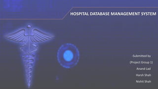 HOSPITAL DATABASE MANAGEMENT SYSTEM
-Submitted by
(Project Group 1)
Anand Lad
Harsh Shah
Nishit Shah
 