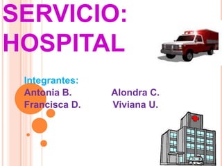 SERVICIO:
HOSPITAL
 Integrantes:
 Antonia B.     Alondra C.
 Francisca D.   Viviana U.
 
