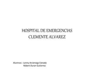 HOSPITAL DE EMERGENCIAS
CLEMENTE ALVAREZ
Alumnos : Lenny Arcienega Estrada
Robert Duran Gutierrez
 