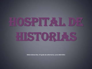 HOSPITAL de HISTORIAS Sibila Estévez Díaz. 2º grado de enfermería, curso 2010-2011 